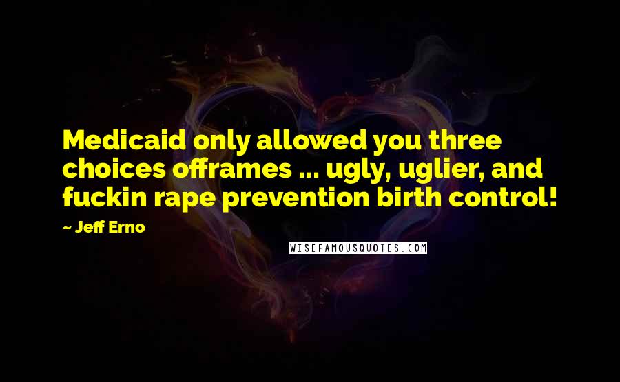 Jeff Erno Quotes: Medicaid only allowed you three choices offrames ... ugly, uglier, and fuckin rape prevention birth control!