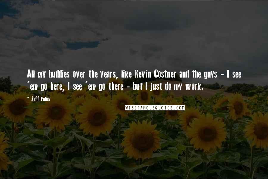 Jeff Fahey Quotes: All my buddies over the years, like Kevin Costner and the guys - I see 'em go here, I see 'em go there - but I just do my work.