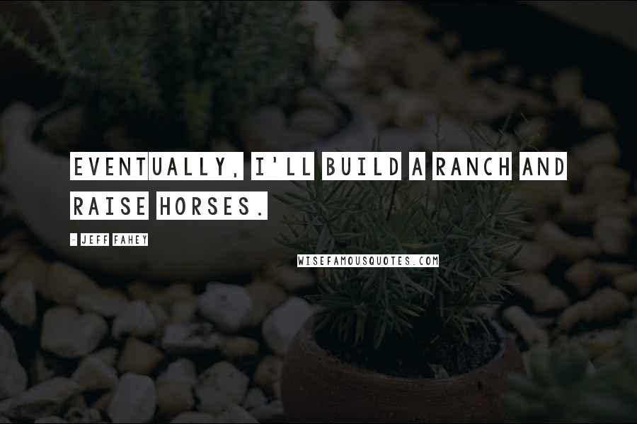 Jeff Fahey Quotes: Eventually, I'll build a ranch and raise horses.