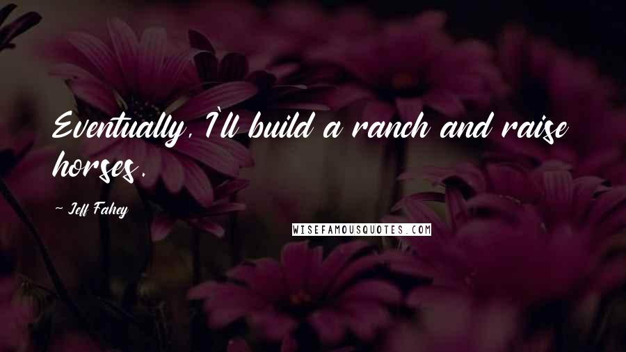 Jeff Fahey Quotes: Eventually, I'll build a ranch and raise horses.