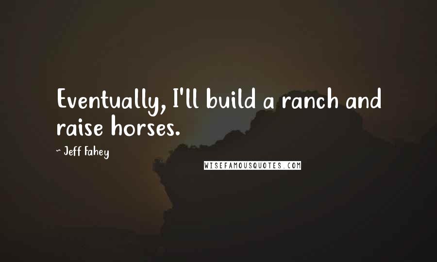 Jeff Fahey Quotes: Eventually, I'll build a ranch and raise horses.