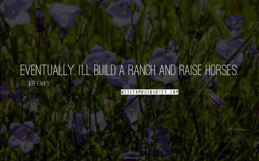 Jeff Fahey Quotes: Eventually, I'll build a ranch and raise horses.