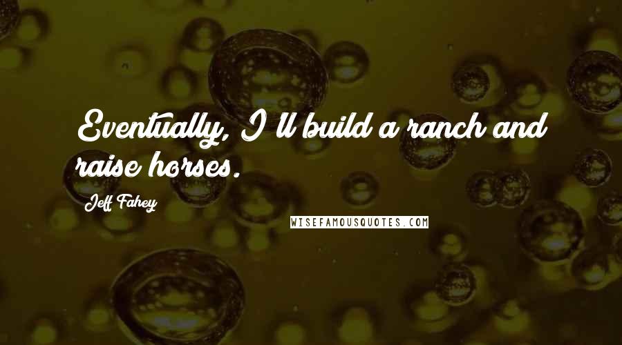 Jeff Fahey Quotes: Eventually, I'll build a ranch and raise horses.