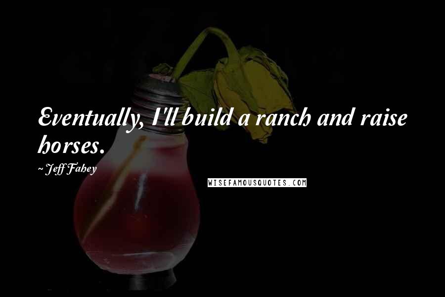 Jeff Fahey Quotes: Eventually, I'll build a ranch and raise horses.