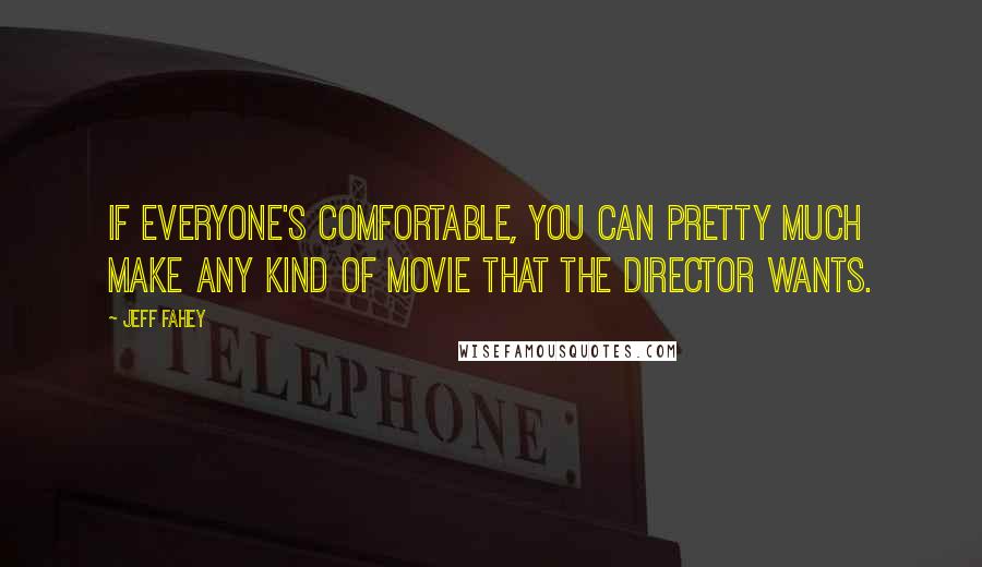 Jeff Fahey Quotes: If everyone's comfortable, you can pretty much make any kind of movie that the director wants.