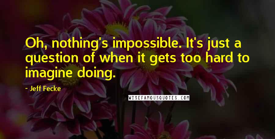 Jeff Fecke Quotes: Oh, nothing's impossible. It's just a question of when it gets too hard to imagine doing.