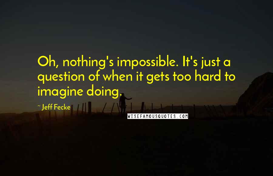 Jeff Fecke Quotes: Oh, nothing's impossible. It's just a question of when it gets too hard to imagine doing.