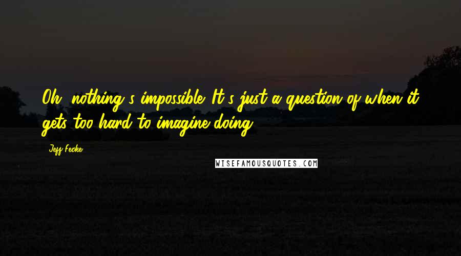 Jeff Fecke Quotes: Oh, nothing's impossible. It's just a question of when it gets too hard to imagine doing.