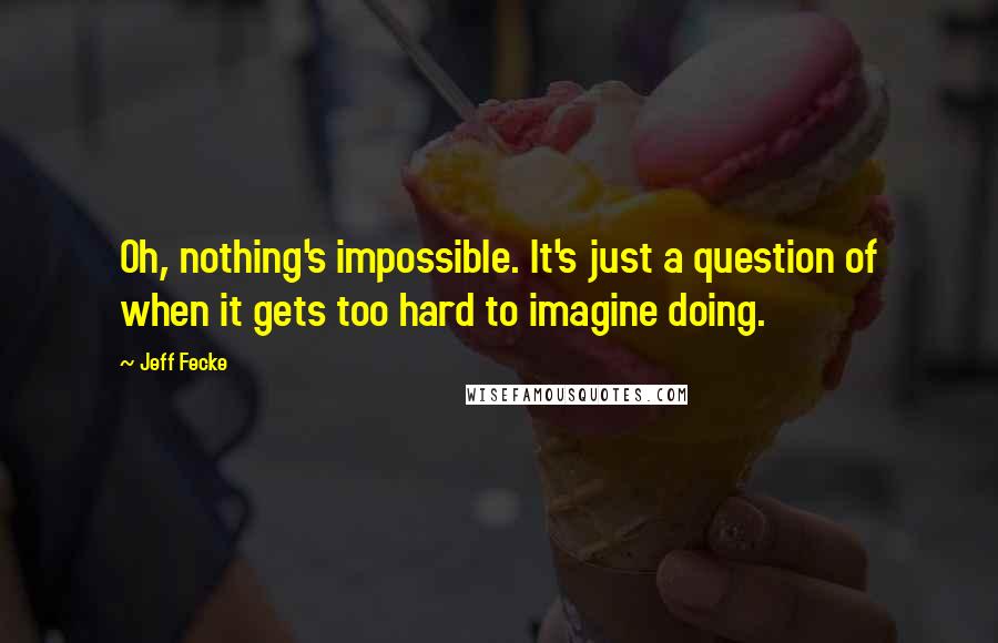 Jeff Fecke Quotes: Oh, nothing's impossible. It's just a question of when it gets too hard to imagine doing.