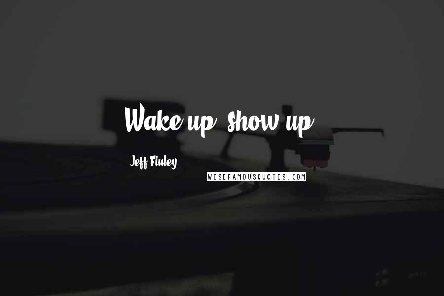 Jeff Finley Quotes: Wake up, show up.