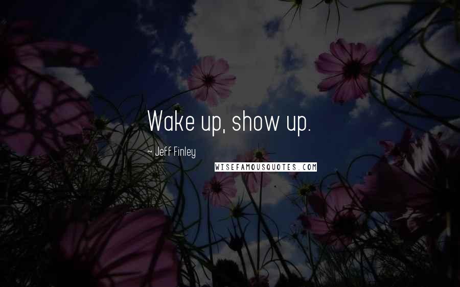 Jeff Finley Quotes: Wake up, show up.
