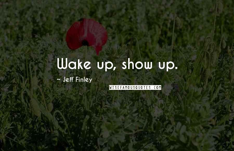 Jeff Finley Quotes: Wake up, show up.