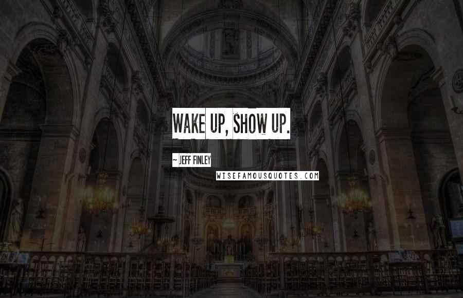 Jeff Finley Quotes: Wake up, show up.
