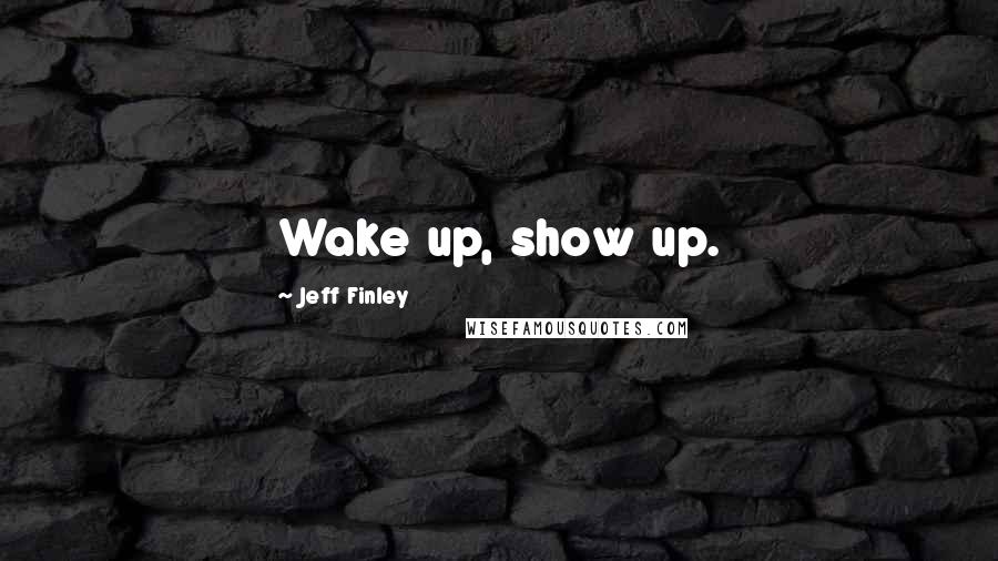 Jeff Finley Quotes: Wake up, show up.