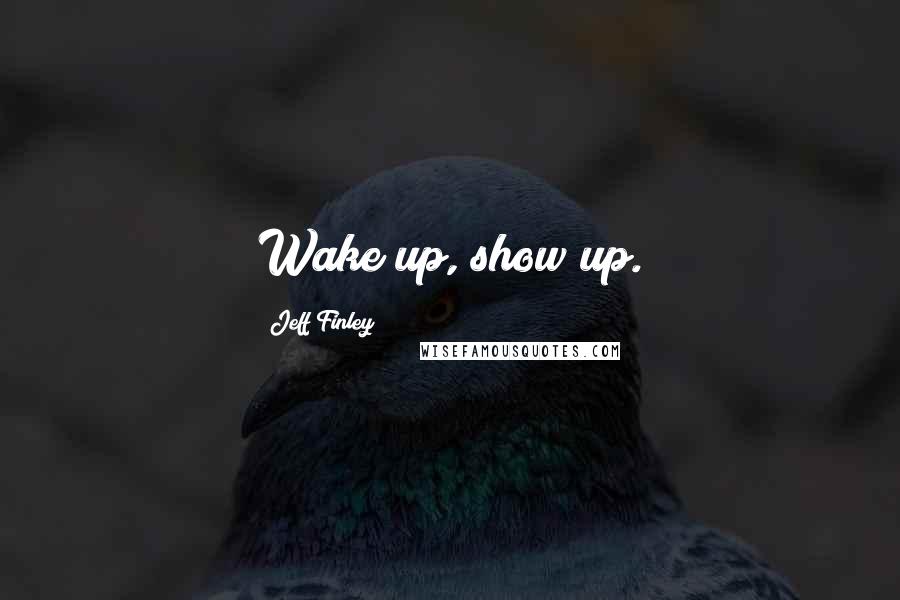 Jeff Finley Quotes: Wake up, show up.