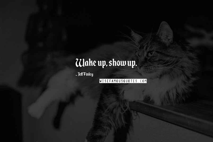 Jeff Finley Quotes: Wake up, show up.