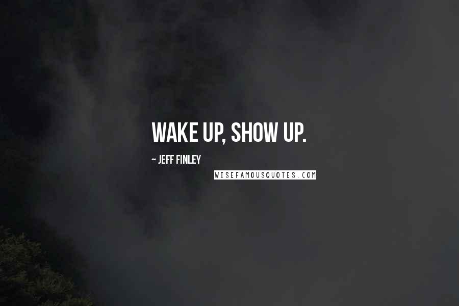 Jeff Finley Quotes: Wake up, show up.