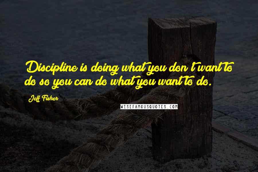 Jeff Fisher Quotes: Discipline is doing what you don't want to do so you can do what you want to do.