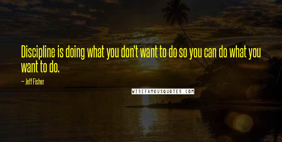 Jeff Fisher Quotes: Discipline is doing what you don't want to do so you can do what you want to do.