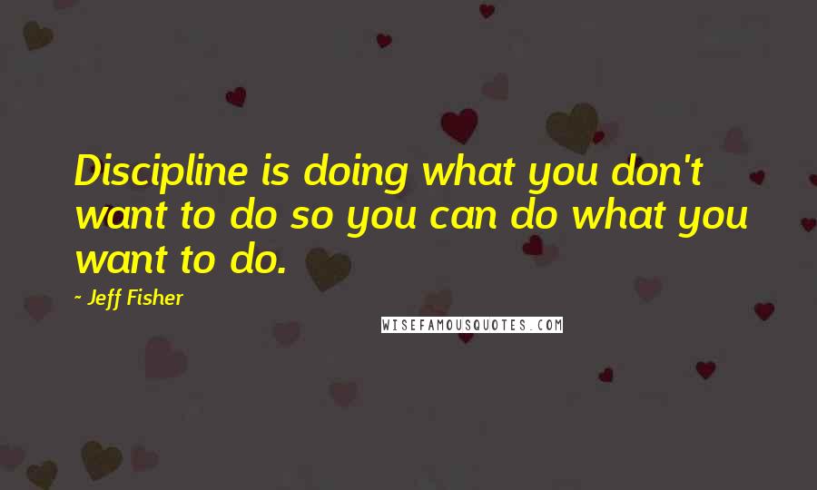 Jeff Fisher Quotes: Discipline is doing what you don't want to do so you can do what you want to do.