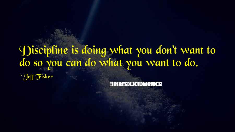 Jeff Fisher Quotes: Discipline is doing what you don't want to do so you can do what you want to do.