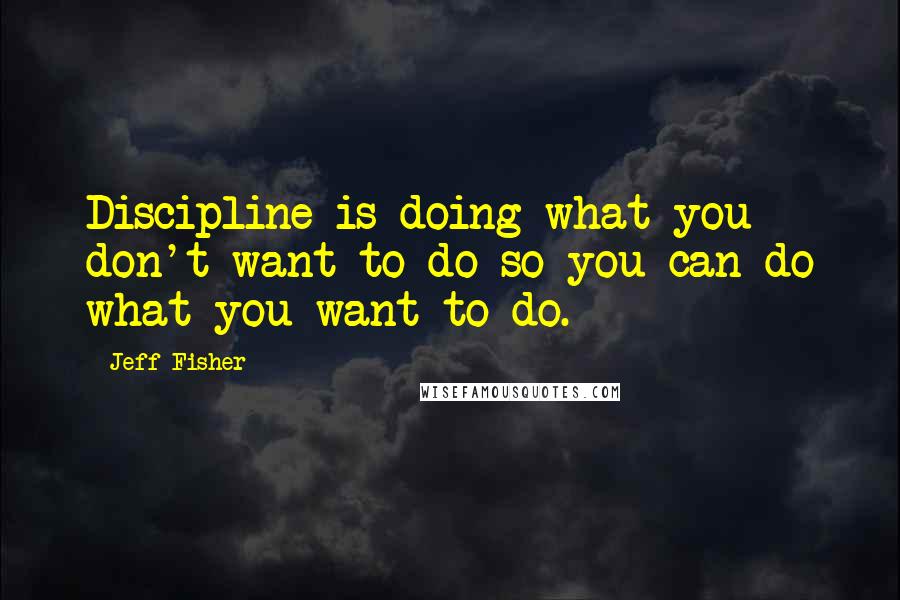 Jeff Fisher Quotes: Discipline is doing what you don't want to do so you can do what you want to do.