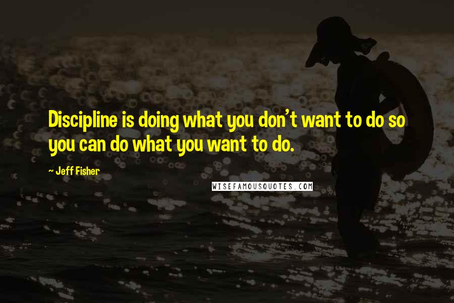 Jeff Fisher Quotes: Discipline is doing what you don't want to do so you can do what you want to do.