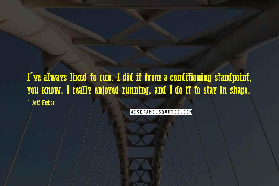 Jeff Fisher Quotes: I've always liked to run. I did it from a conditioning standpoint, you know. I really enjoyed running, and I do it to stay in shape.