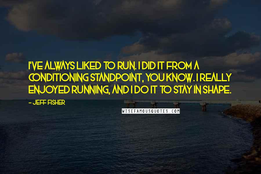 Jeff Fisher Quotes: I've always liked to run. I did it from a conditioning standpoint, you know. I really enjoyed running, and I do it to stay in shape.