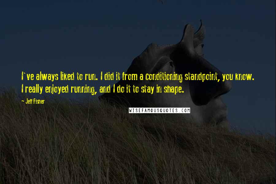 Jeff Fisher Quotes: I've always liked to run. I did it from a conditioning standpoint, you know. I really enjoyed running, and I do it to stay in shape.