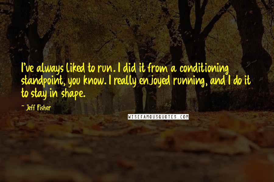 Jeff Fisher Quotes: I've always liked to run. I did it from a conditioning standpoint, you know. I really enjoyed running, and I do it to stay in shape.