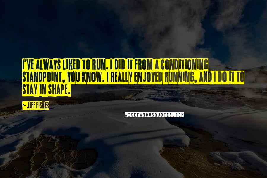 Jeff Fisher Quotes: I've always liked to run. I did it from a conditioning standpoint, you know. I really enjoyed running, and I do it to stay in shape.