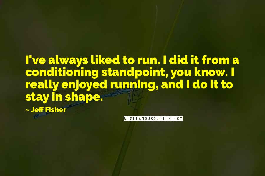 Jeff Fisher Quotes: I've always liked to run. I did it from a conditioning standpoint, you know. I really enjoyed running, and I do it to stay in shape.