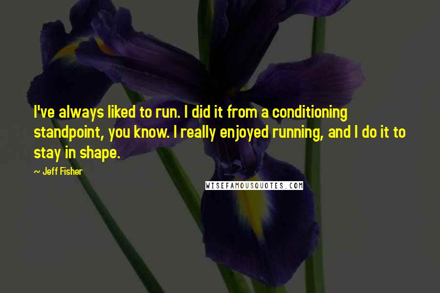 Jeff Fisher Quotes: I've always liked to run. I did it from a conditioning standpoint, you know. I really enjoyed running, and I do it to stay in shape.