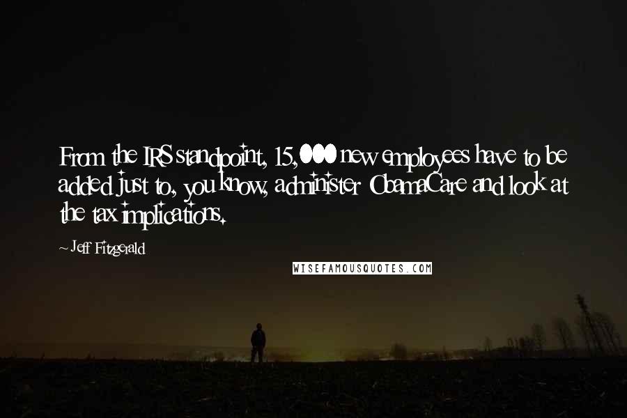 Jeff Fitzgerald Quotes: From the IRS standpoint, 15,000 new employees have to be added just to, you know, administer ObamaCare and look at the tax implications.