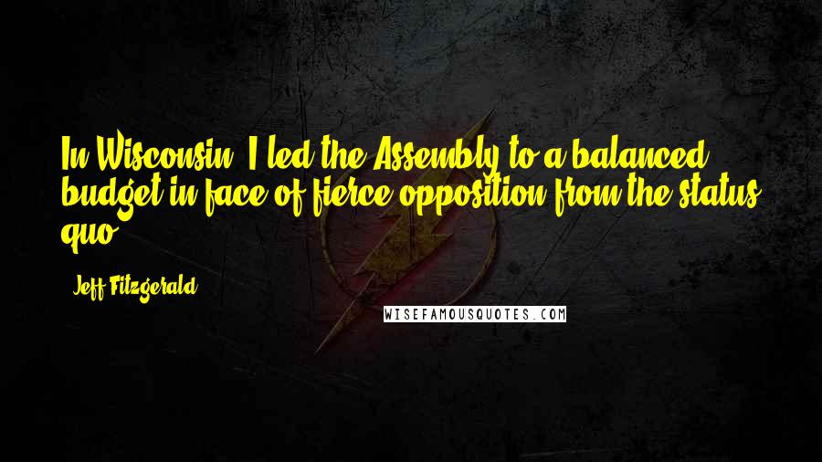 Jeff Fitzgerald Quotes: In Wisconsin, I led the Assembly to a balanced budget in face of fierce opposition from the status quo.