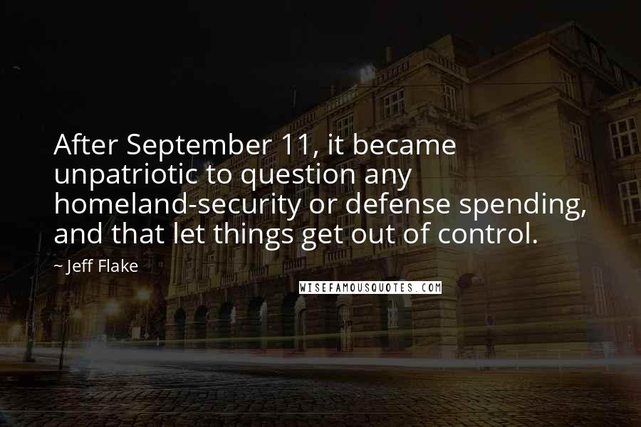 Jeff Flake Quotes: After September 11, it became unpatriotic to question any homeland-security or defense spending, and that let things get out of control.