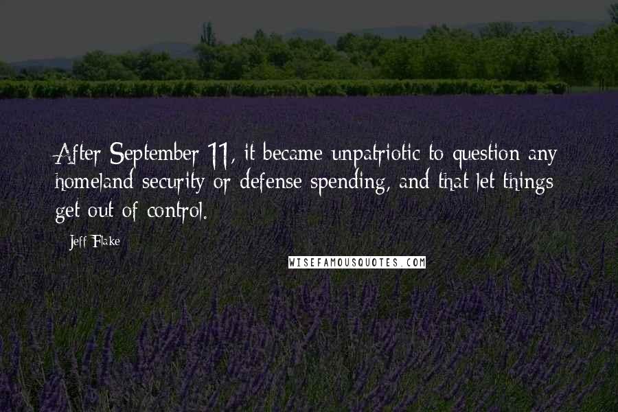 Jeff Flake Quotes: After September 11, it became unpatriotic to question any homeland-security or defense spending, and that let things get out of control.