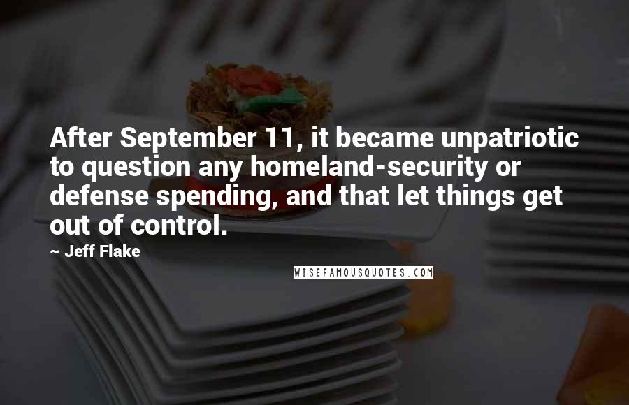 Jeff Flake Quotes: After September 11, it became unpatriotic to question any homeland-security or defense spending, and that let things get out of control.