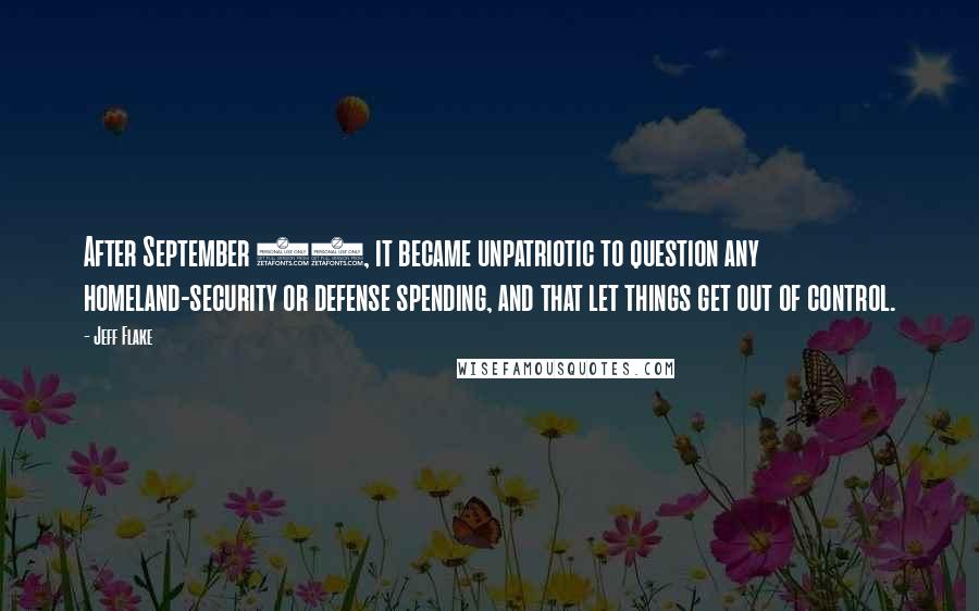 Jeff Flake Quotes: After September 11, it became unpatriotic to question any homeland-security or defense spending, and that let things get out of control.