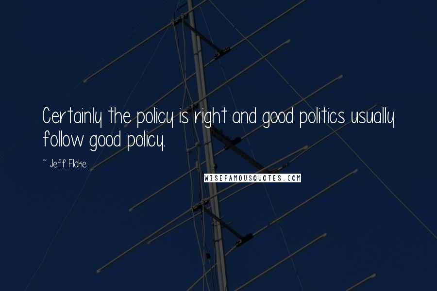 Jeff Flake Quotes: Certainly the policy is right and good politics usually follow good policy.