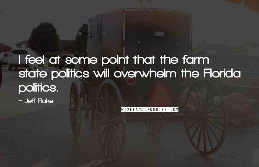 Jeff Flake Quotes: I feel at some point that the farm state politics will overwhelm the Florida politics.