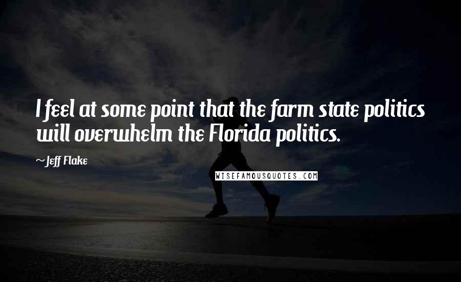 Jeff Flake Quotes: I feel at some point that the farm state politics will overwhelm the Florida politics.