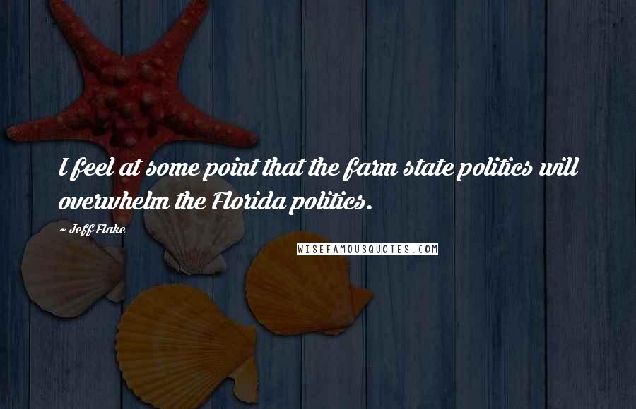 Jeff Flake Quotes: I feel at some point that the farm state politics will overwhelm the Florida politics.