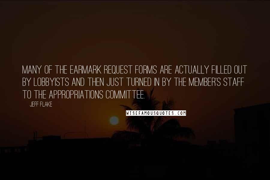 Jeff Flake Quotes: Many of the earmark request forms are actually filled out by lobbyists and then just turned in by the member's staff to the appropriations committee.