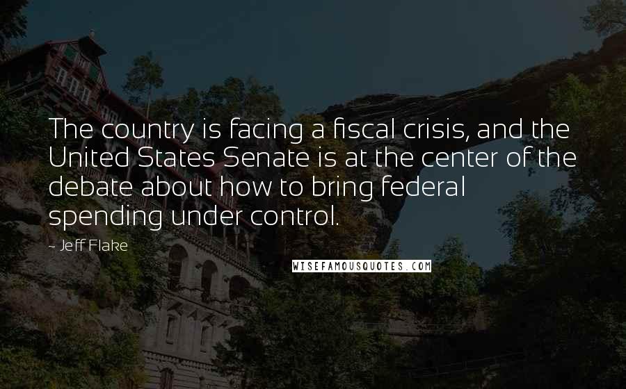 Jeff Flake Quotes: The country is facing a fiscal crisis, and the United States Senate is at the center of the debate about how to bring federal spending under control.
