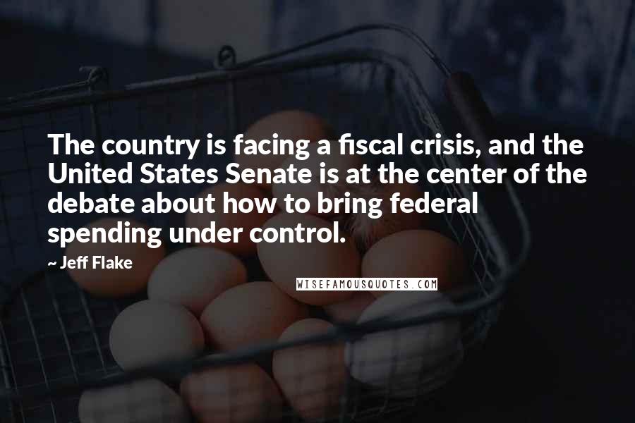 Jeff Flake Quotes: The country is facing a fiscal crisis, and the United States Senate is at the center of the debate about how to bring federal spending under control.