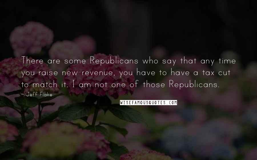 Jeff Flake Quotes: There are some Republicans who say that any time you raise new revenue, you have to have a tax cut to match it. I am not one of those Republicans.