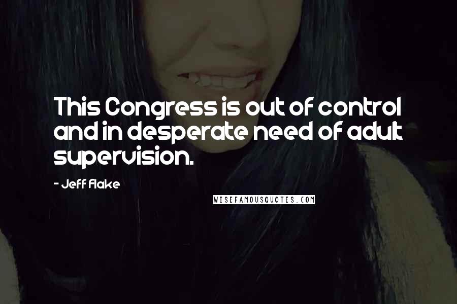 Jeff Flake Quotes: This Congress is out of control and in desperate need of adult supervision.