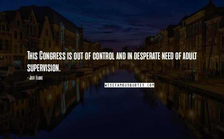 Jeff Flake Quotes: This Congress is out of control and in desperate need of adult supervision.